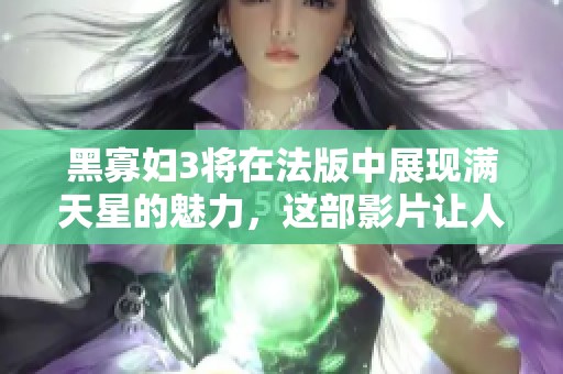 黑寡妇3将在法版中展现满天星的魅力，这部影片让人期待不已