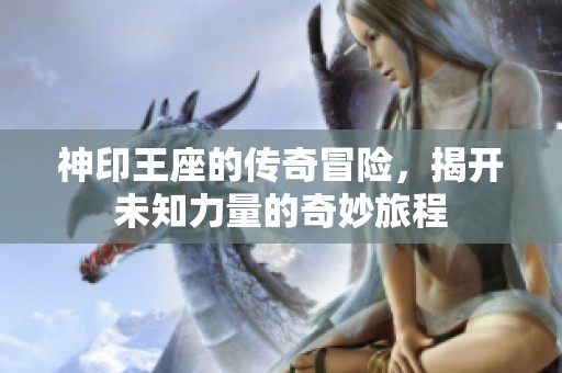 神印王座的传奇冒险，揭开未知力量的奇妙旅程