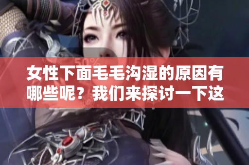 女性下面毛毛沟湿的原因有哪些呢？我们来探讨一下这方面的问题。