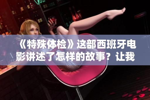《特殊体检》这部西班牙电影讲述了怎样的故事？让我们一起深入了解一下。