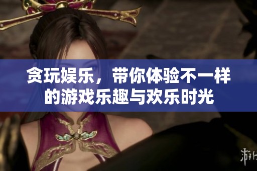 贪玩娱乐，带你体验不一样的游戏乐趣与欢乐时光