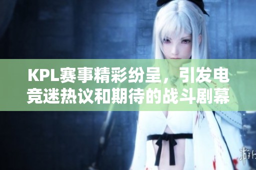 KPL赛事精彩纷呈，引发电竞迷热议和期待的战斗剧幕即将拉开