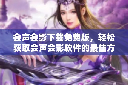 会声会影下载免费版，轻松获取会声会影软件的最佳方法