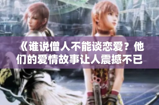 《谁说僧人不能谈恋爱？他们的爱情故事让人震撼不已》