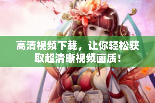 高清视频下载，让你轻松获取超清晰视频画质！