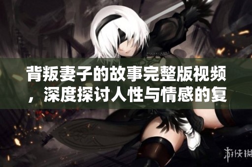 背叛妻子的故事完整版视频，深度探讨人性与情感的复杂纠葛