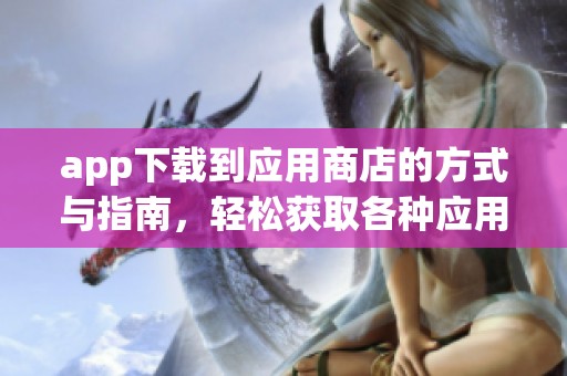 app下载到应用商店的方式与指南，轻松获取各种应用程序