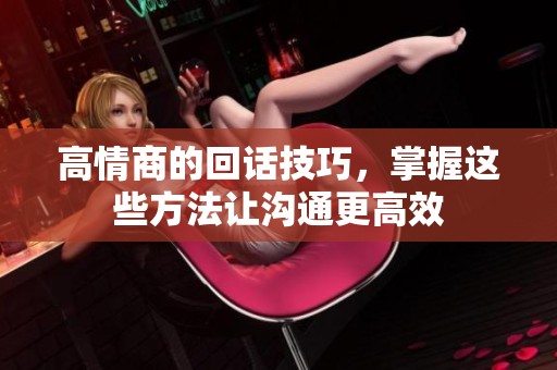 高情商的回话技巧，掌握这些方法让沟通更高效