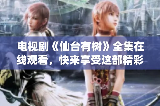 电视剧《仙台有树》全集在线观看，快来享受这部精彩剧作吧！