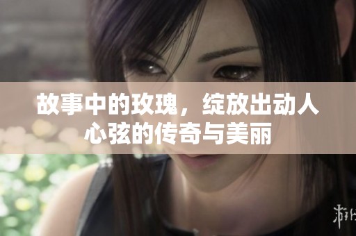 故事中的玫瑰，绽放出动人心弦的传奇与美丽