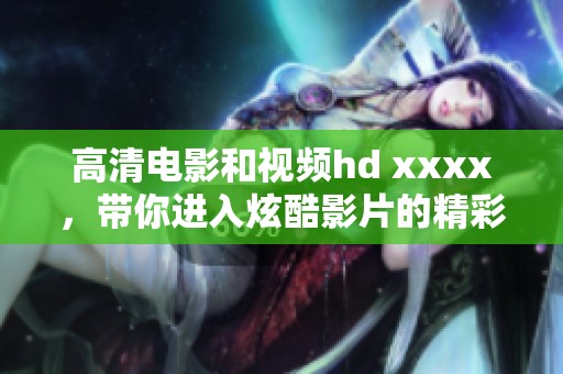 高清电影和视频hd xxxx，带你进入炫酷影片的精彩世界