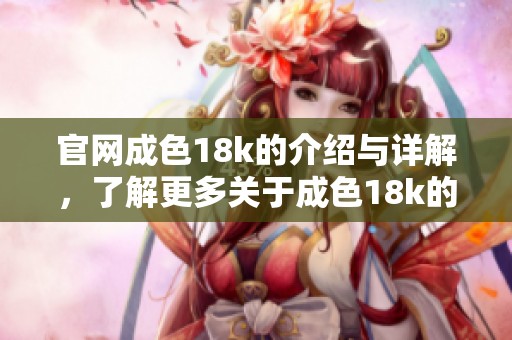 官网成色18k的介绍与详解，了解更多关于成色18k的信息请访问官网