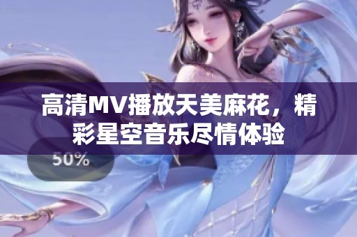 高清MV播放天美麻花，精彩星空音乐尽情体验