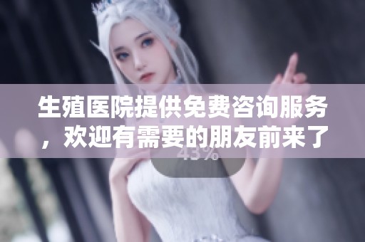 生殖医院提供免费咨询服务，欢迎有需要的朋友前来了解更多信息