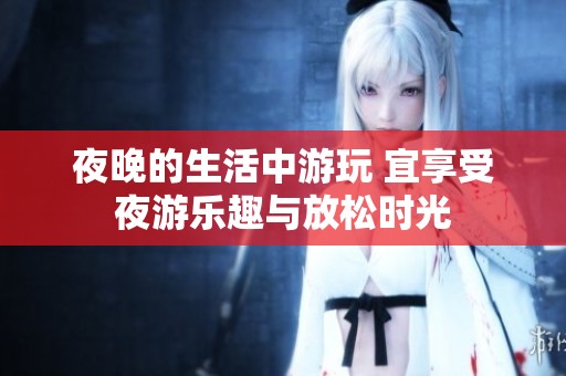 夜晚的生活中游玩 宜享受夜游乐趣与放松时光