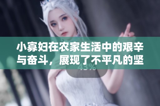 小寡妇在农家生活中的艰辛与奋斗，展现了不平凡的坚韧故事