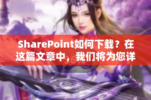 SharePoint如何下载？在这篇文章中，我们将为您详细介绍。