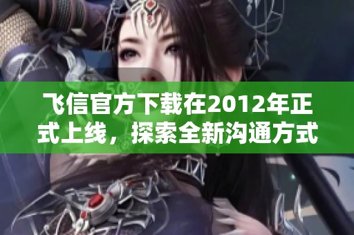 飞信官方下载在2012年正式上线，探索全新沟通方式的好选择