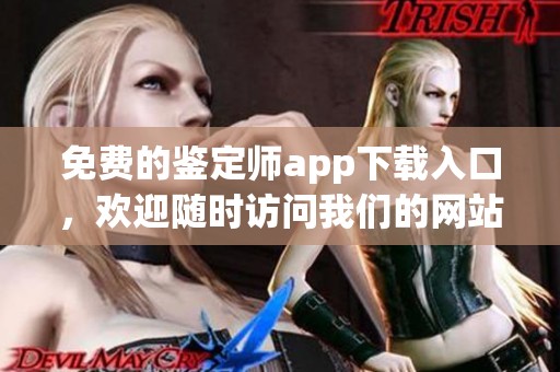 免费的鉴定师app下载入口，欢迎随时访问我们的网站获取下载信息