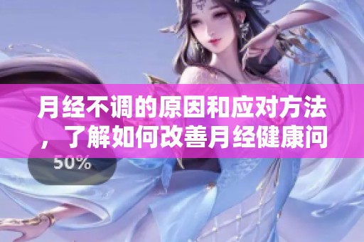 月经不调的原因和应对方法，了解如何改善月经健康问题
