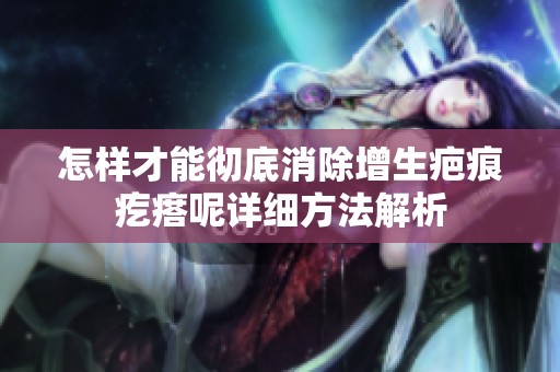 怎样才能彻底消除增生疤痕疙瘩呢详细方法解析