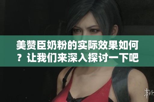 美赞臣奶粉的实际效果如何？让我们来深入探讨一下吧