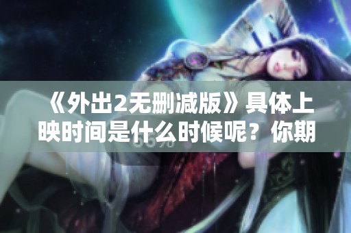 《外出2无删减版》具体上映时间是什么时候呢？你期待它的到来吗？