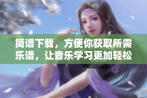 简谱下载，方便你获取所需乐谱，让音乐学习更加轻松愉快