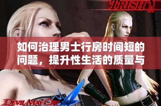 如何治理男士行房时间短的问题，提升性生活的质量与满意度