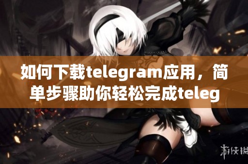 如何下载telegram应用，简单步骤助你轻松完成telegram下载