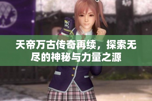 天帝万古传奇再续，探索无尽的神秘与力量之源