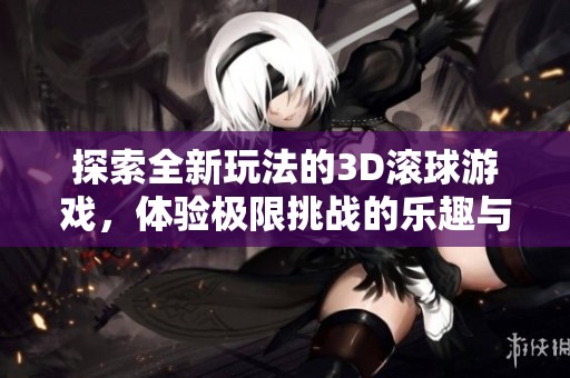 探索全新玩法的3D滚球游戏，体验极限挑战的乐趣与刺激！