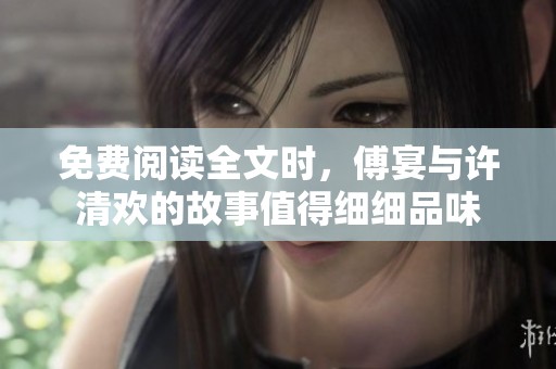 免费阅读全文时，傅宴与许清欢的故事值得细细品味