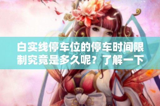 白实线停车位的停车时间限制究竟是多久呢？了解一下相关规定与注意事项吧