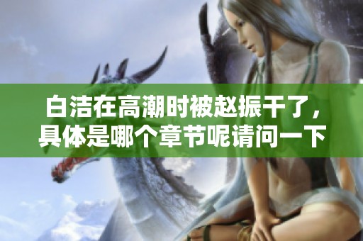 白洁在高潮时被赵振干了，具体是哪个章节呢请问一下