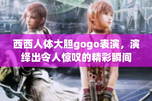 西西人体大胆gogo表演，演绎出令人惊叹的精彩瞬间