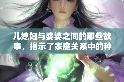 儿媳妇与婆婆之间的那些故事，揭示了家庭关系中的种种秘密