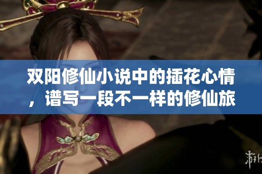 双阳修仙小说中的插花心情，谱写一段不一样的修仙旅程