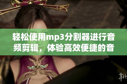 轻松使用mp3分割器进行音频剪辑，体验高效便捷的音频处理方法