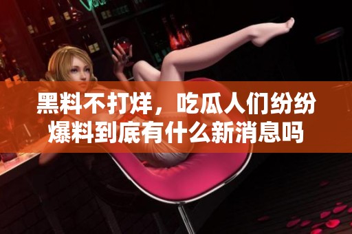 黑料不打烊，吃瓜人们纷纷爆料到底有什么新消息吗