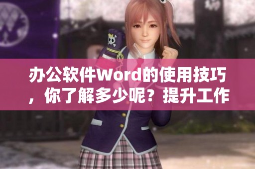 办公软件Word的使用技巧，你了解多少呢？提升工作效率从这里开始！