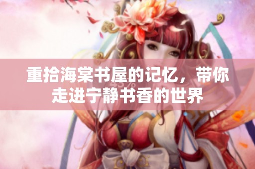 重拾海棠书屋的记忆，带你走进宁静书香的世界
