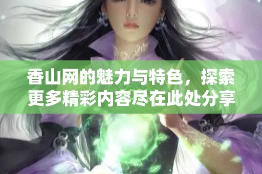香山网的魅力与特色，探索更多精彩内容尽在此处分享与交流