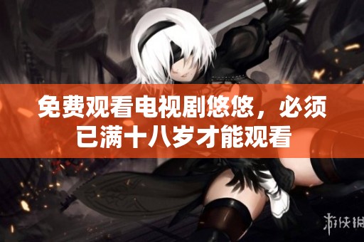 免费观看电视剧悠悠，必须已满十八岁才能观看