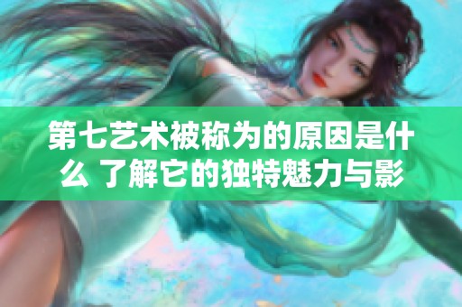 第七艺术被称为的原因是什么 了解它的独特魅力与影响力