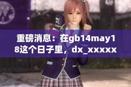 重磅消息：在gb14may18这个日子里，dx_xxxxxl将迎来重要更新