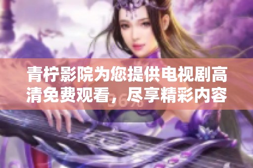 青柠影院为您提供电视剧高清免费观看，尽享精彩内容的乐趣