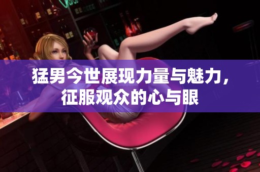 猛男今世展现力量与魅力，征服观众的心与眼