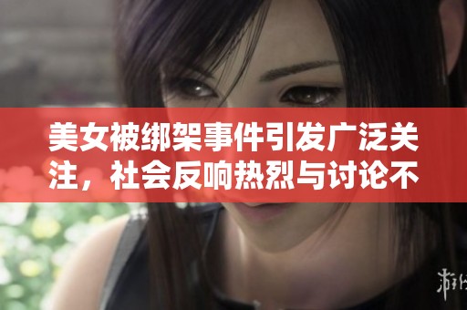 美女被绑架事件引发广泛关注，社会反响热烈与讨论不断