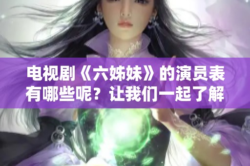 电视剧《六姊妹》的演员表有哪些呢？让我们一起了解一下吧！
